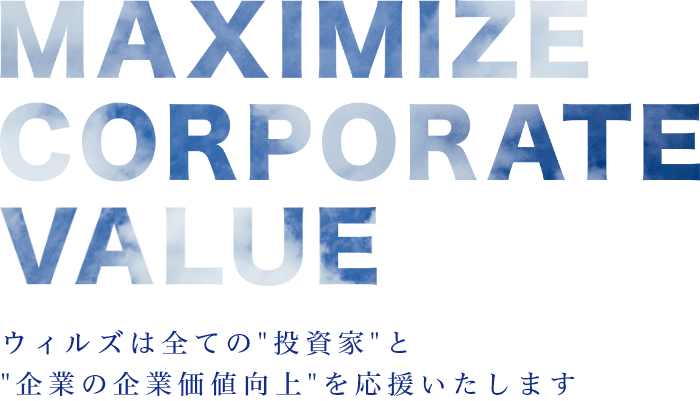 MAXIMIZE CORPORATE VALUE ウィルズは全ての投資家と企業の企業価値向上を支援いたします